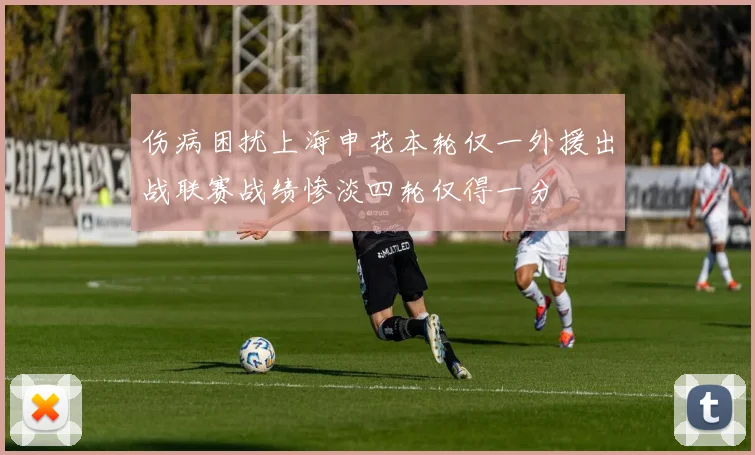 伤病困扰上海申花本轮仅一外援出战联赛战绩惨淡四轮仅得一分