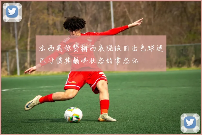 法西奥称赞梅西表现依旧出色球迷已习惯其巅峰状态的常态化