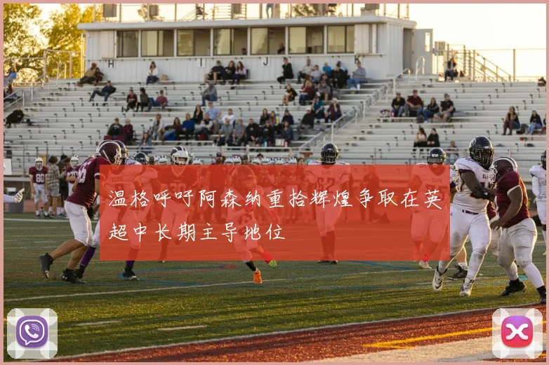 温格呼吁阿森纳重拾辉煌争取在英超中长期主导地位