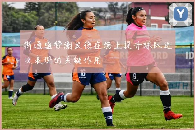 斯通盛赞谢泼德在场上提升球队进攻表现的关键作用