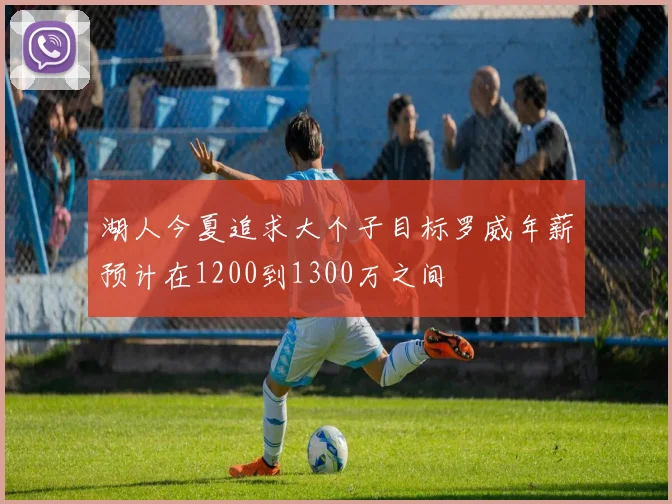 湖人今夏追求大个子目标罗威年薪预计在1200到1300万之间