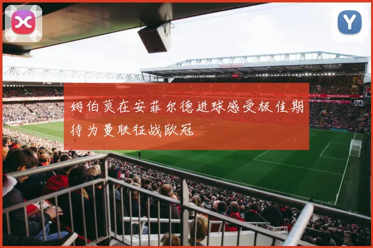 姆伯莫在安菲尔德进球感受极佳期待为曼联征战欧冠