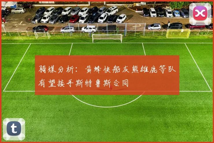 骑媒分析：黄蜂快船灰熊雄鹿等队有望接手斯特鲁斯合同