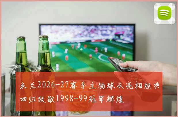 米兰2026-27赛季主场球衣亮相经典回归致敬1998-99冠军辉煌