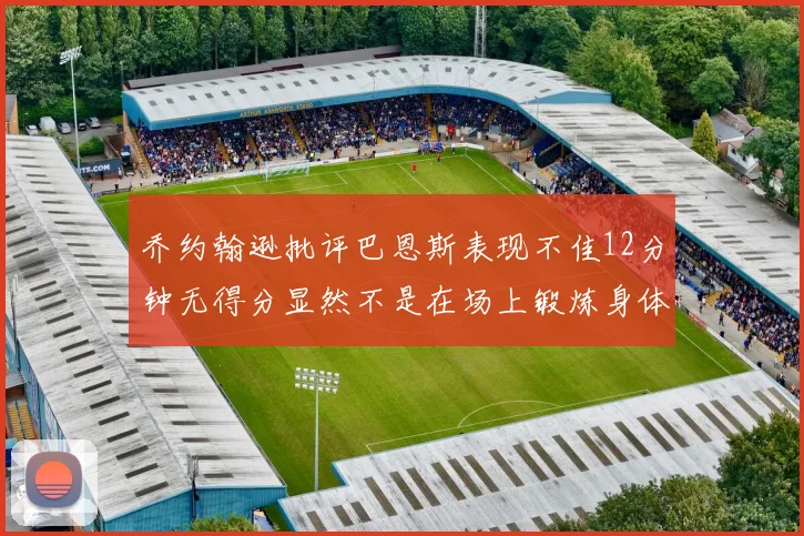 乔约翰逊批评巴恩斯表现不佳12分钟无得分显然不是在场上锻炼身体