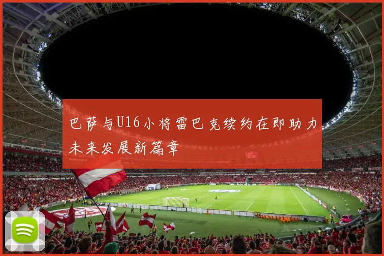巴萨与U16小将雷巴克续约在即助力未来发展新篇章