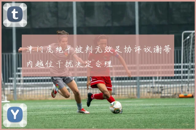 津门虎绝平被判无效足协评议谢蒂内越位干扰决定合理