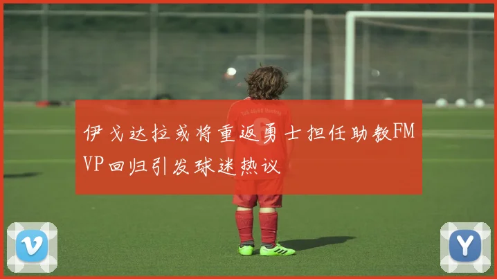 伊戈达拉或将重返勇士担任助教FMVP回归引发球迷热议